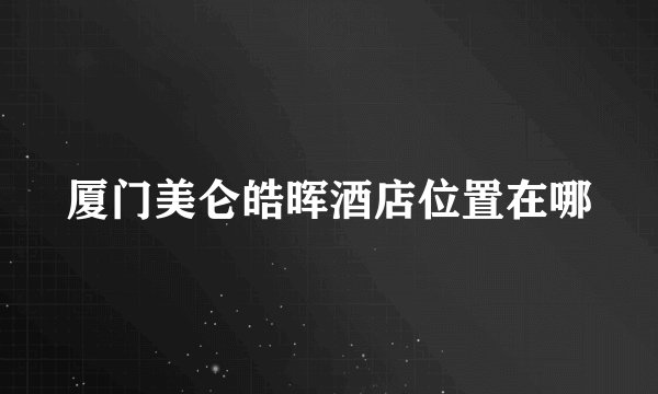 厦门美仑皓晖酒店位置在哪