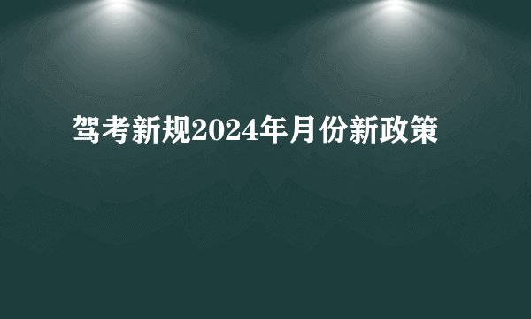 驾考新规2024年月份新政策