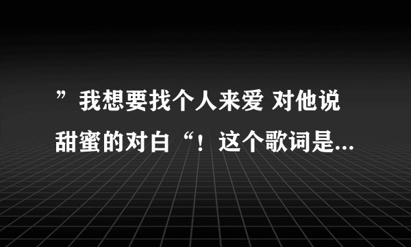 ”我想要找个人来爱 对他说甜蜜的对白“！这个歌词是那首歌里面的？