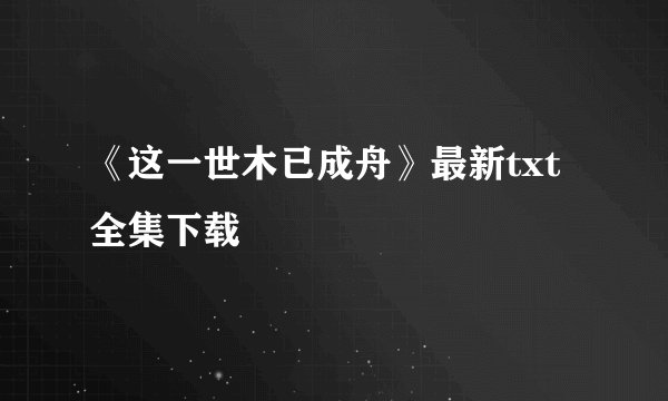 《这一世木已成舟》最新txt全集下载