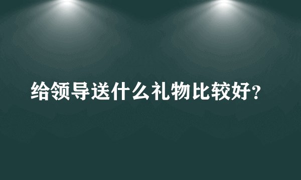 给领导送什么礼物比较好？