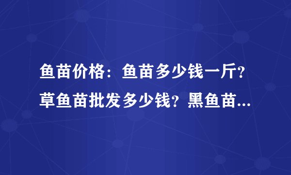 鱼苗价格：鱼苗多少钱一斤？草鱼苗批发多少钱？黑鱼苗目前多少钱一斤？