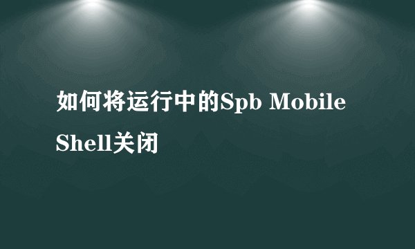 如何将运行中的Spb Mobile Shell关闭