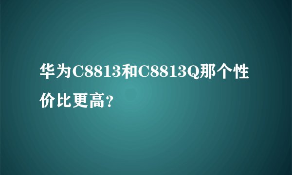 华为C8813和C8813Q那个性价比更高？