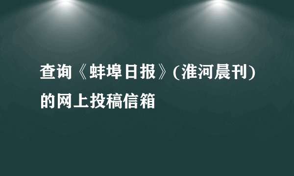 查询《蚌埠日报》(淮河晨刊)的网上投稿信箱