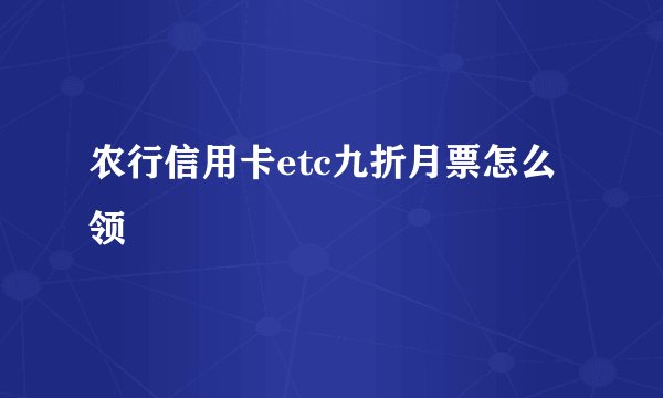 农行信用卡etc九折月票怎么领