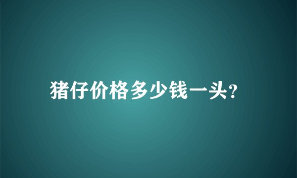 猪仔价格多少钱一头？