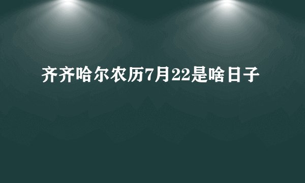 齐齐哈尔农历7月22是啥日子