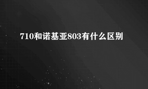 710和诺基亚803有什么区别