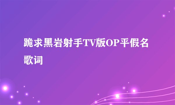 跪求黑岩射手TV版OP平假名歌词