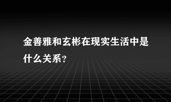 金善雅和玄彬在现实生活中是什么关系？