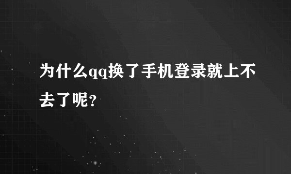 为什么qq换了手机登录就上不去了呢？