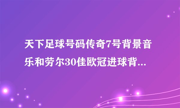 天下足球号码传奇7号背景音乐和劳尔30佳欧冠进球背景音乐。越全越好