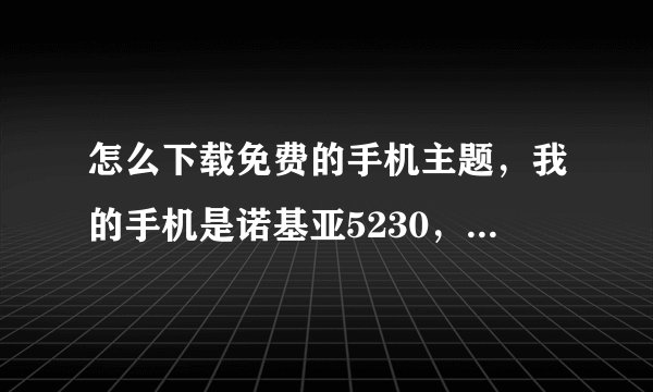 怎么下载免费的手机主题，我的手机是诺基亚5230，请各位支支招，谢谢了！！！