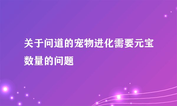 关于问道的宠物进化需要元宝数量的问题