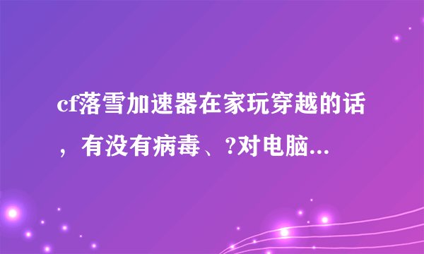 cf落雪加速器在家玩穿越的话，有没有病毒、?对电脑怎么样?
