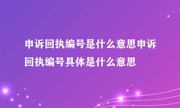申诉回执编号是什么意思申诉回执编号具体是什么意思