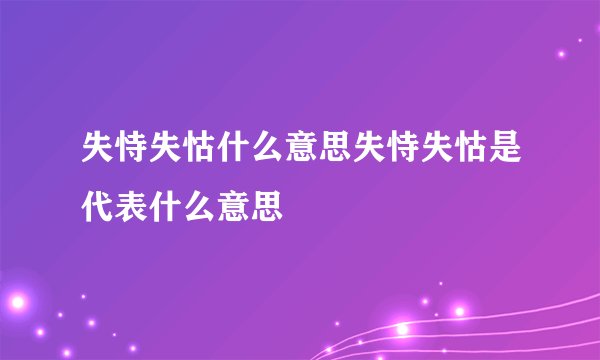 失恃失怙什么意思失恃失怙是代表什么意思
