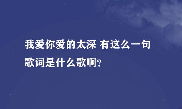 我爱你爱的太深 有这么一句歌词是什么歌啊？