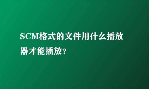 SCM格式的文件用什么播放器才能播放？