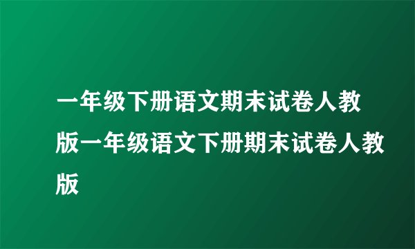 一年级下册语文期末试卷人教版一年级语文下册期末试卷人教版
