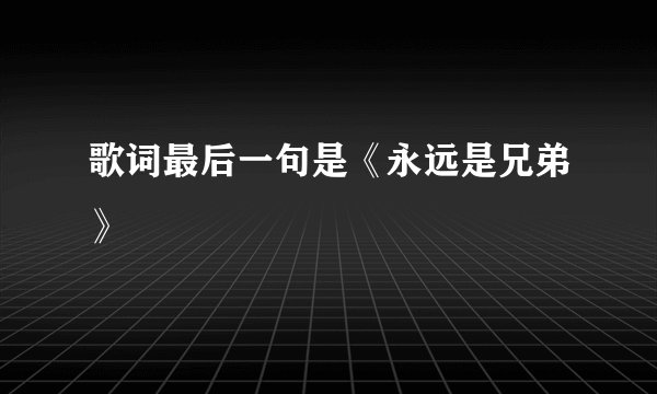 歌词最后一句是《永远是兄弟》