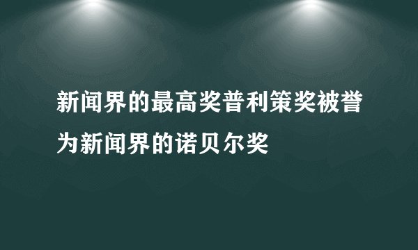 新闻界的最高奖普利策奖被誉为新闻界的诺贝尔奖