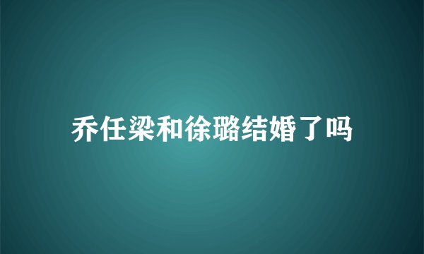 乔任梁和徐璐结婚了吗