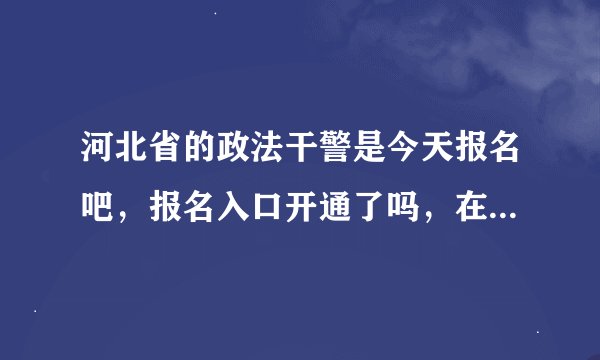 河北省的政法干警是今天报名吧，报名入口开通了吗，在哪里报名呀？？