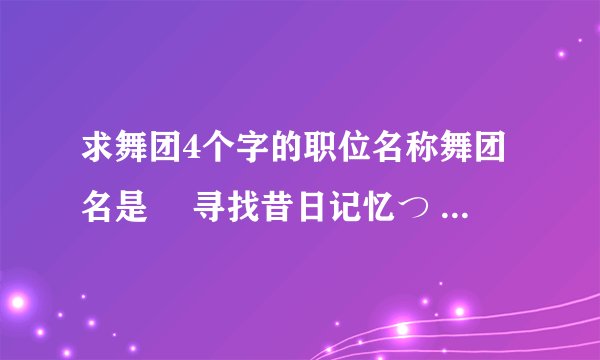 求舞团4个字的职位名称舞团名是 ゞ寻找昔日记忆つ 要13个 最好是能标明管理 元老 副团之类