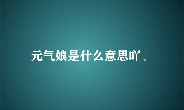 元气娘是什么意思吖、