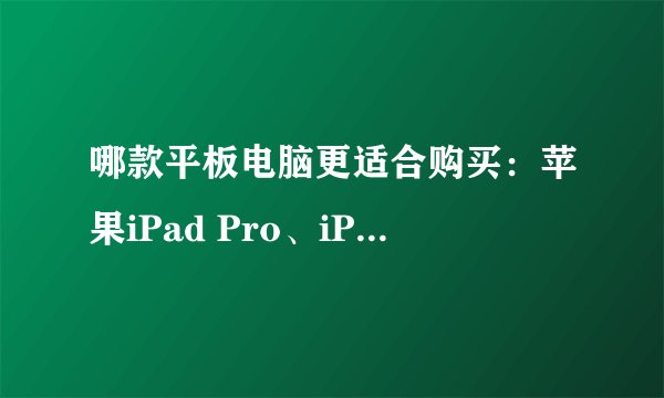 哪款平板电脑更适合购买：苹果iPad Pro、iPad Air 2还是华为MediaPad M2？