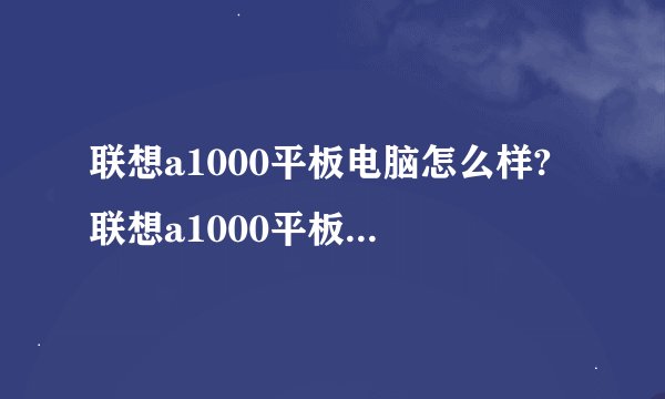 联想a1000平板电脑怎么样? 联想a1000平板电脑参数及价格