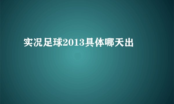 实况足球2013具体哪天出