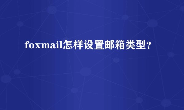 foxmail怎样设置邮箱类型？