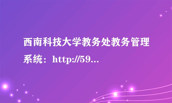 西南科技大学教务处教务管理系统：http://59.74.168.16:8989/