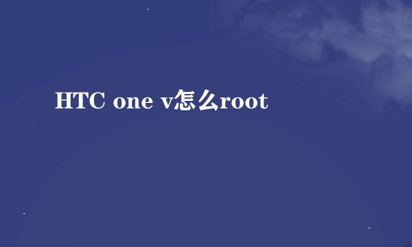 HTC one v怎么root