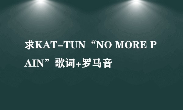 求KAT-TUN“NO MORE PAIN”歌词+罗马音