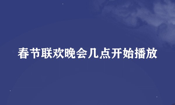 春节联欢晚会几点开始播放