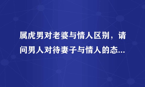 属虎男对老婆与情人区别，请问男人对待妻子与情人的态度区别是什么？