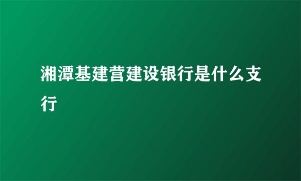 湘潭基建营建设银行是什么支行