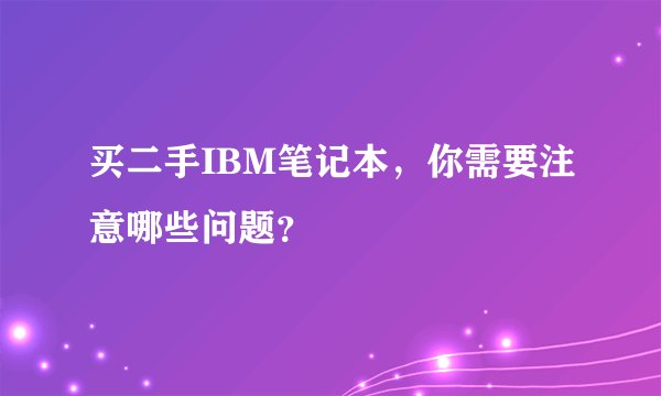 买二手IBM笔记本，你需要注意哪些问题？