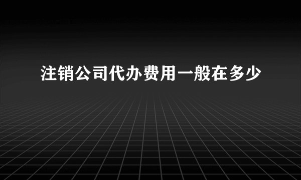 注销公司代办费用一般在多少