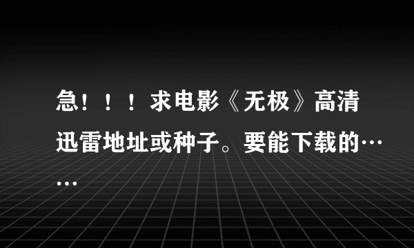 急！！！求电影《无极》高清迅雷地址或种子。要能下载的……