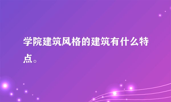 学院建筑风格的建筑有什么特点。