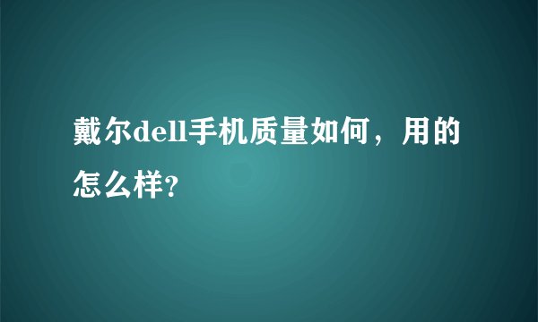 戴尔dell手机质量如何，用的怎么样？