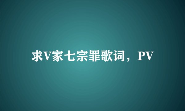 求V家七宗罪歌词，PV
