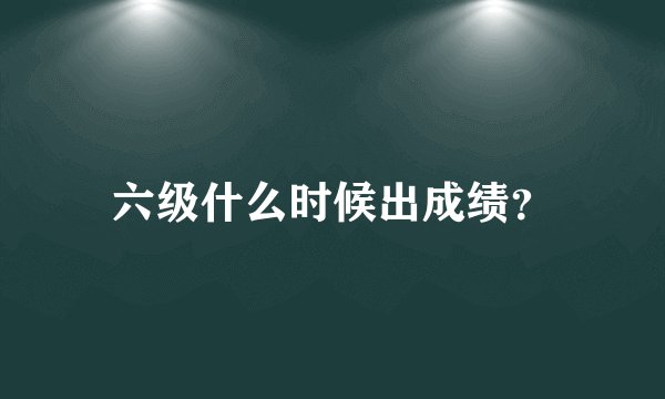 六级什么时候出成绩？
