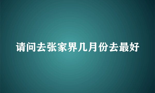 请问去张家界几月份去最好