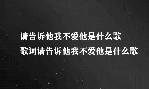 请告诉他我不爱他是什么歌 歌词请告诉他我不爱他是什么歌
